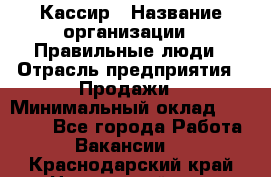 Кассир › Название организации ­ Правильные люди › Отрасль предприятия ­ Продажи › Минимальный оклад ­ 20 000 - Все города Работа » Вакансии   . Краснодарский край,Новороссийск г.